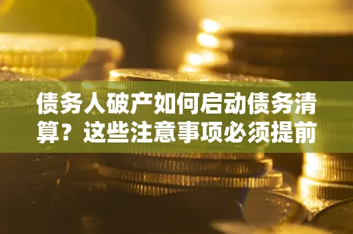 济南债务人破产如何启动债务清算？这些注意事项必须提前知道