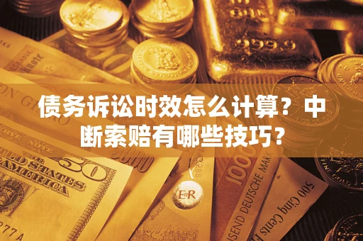 济南债务诉讼时效怎么计算？中断索赔有哪些技巧？