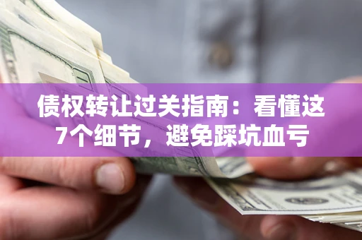济南债权转让过关指南：看懂这7个细节，避免踩坑血亏