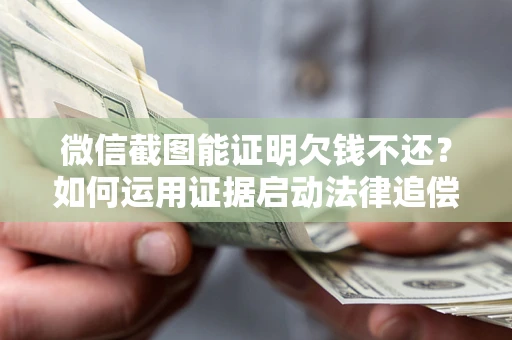济南微信截图能证明欠钱不还？如何运用证据启动法律追偿程序？