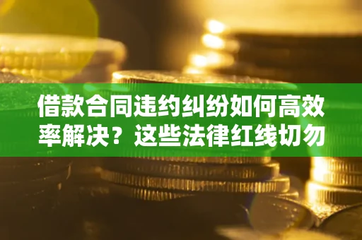 济南借款合同违约纠纷如何高效率解决？这些法律红线切勿触碰