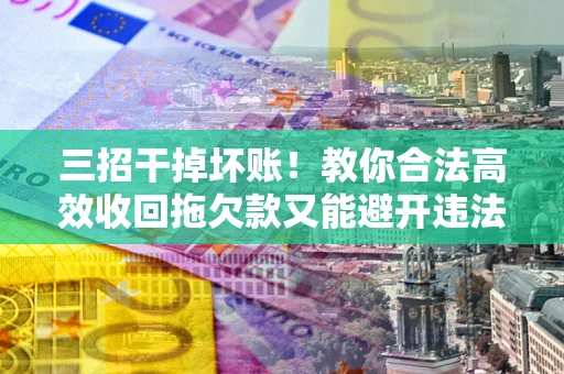 济南三招干掉坏账！教你合法高效收回拖欠款又能避开违法雷区