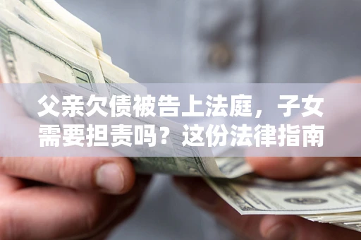 济南父亲欠债被告上法庭，子女需要担责吗？这份法律指南必须看完
