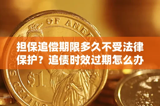 济南担保追偿期限多久不受法律保护？追债时效过期怎么办？