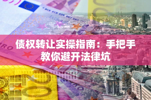 济南债权转让实操指南：手把手教你避开法律坑
