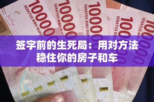 济南签字前的生死局：用对方法稳住你的房子和车