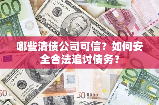 济南哪些清债公司可信？如何安全合法追讨债务？