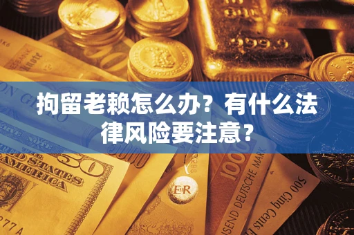 济南拘留老赖怎么办？有什么法律风险要注意？