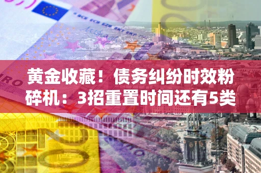 济南黄金收藏！债务纠纷时效粉碎机：3招重置时间还有5类不设年限的特殊债务
