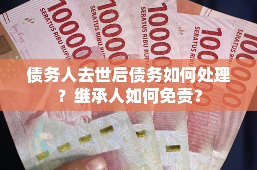 济南债务人去世后债务如何处理？继承人如何免责？