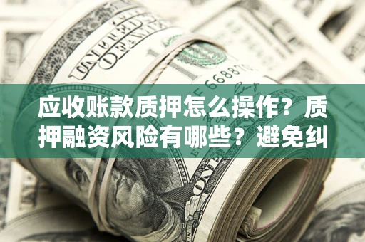 济南应收账款质押怎么操作？质押融资风险有哪些？避免纠纷高效融资技巧