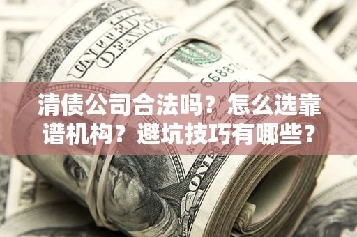 济南清债公司合法吗？怎么选靠谱机构？避坑技巧有哪些？