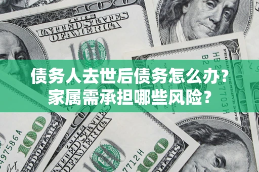 济南债务人去世后债务怎么办？家属需承担哪些风险？