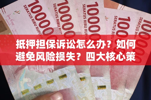 济南抵押担保诉讼怎么办？如何避免风险损失？四大核心策略全解读