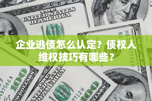 济南企业逃债怎么认定？债权人维权技巧有哪些？