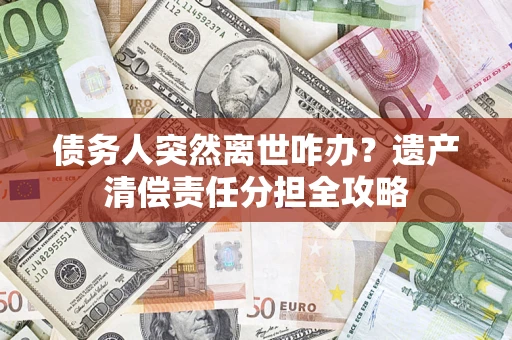 济南债务人突然离世咋办？遗产清偿责任分担全攻略
