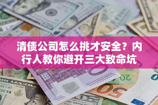济南清债公司怎么挑才安全？内行人教你避开三大致命坑