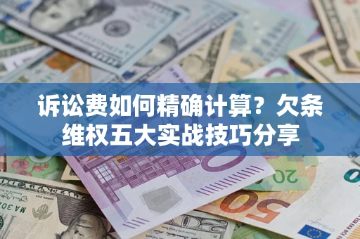 济南诉讼费如何精确计算？欠条维权五大实战技巧分享