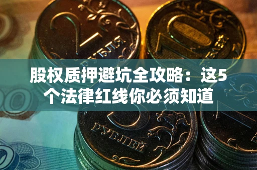 济南股权质押避坑全攻略：这5个法律红线你必须知道