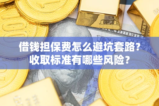 济南借钱担保费怎么避坑套路?收取标准有哪些风险? 济南借钱担保费怎么避坑套路?收取标准有哪些风险?