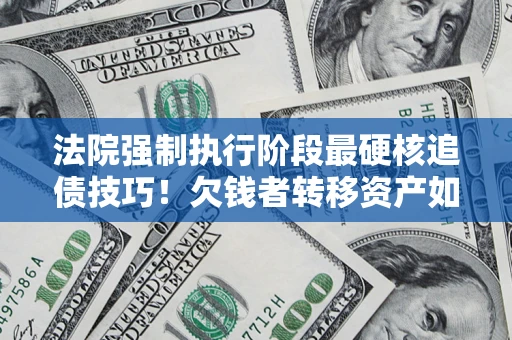 济南法院强制执行阶段最硬核追债技巧！欠钱者转移资产如何破解？