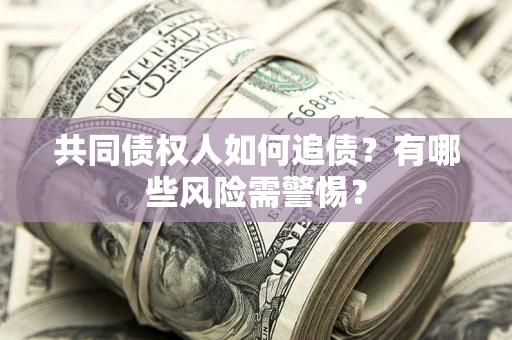 济南共同债权人如何追债？有哪些风险需警惕？