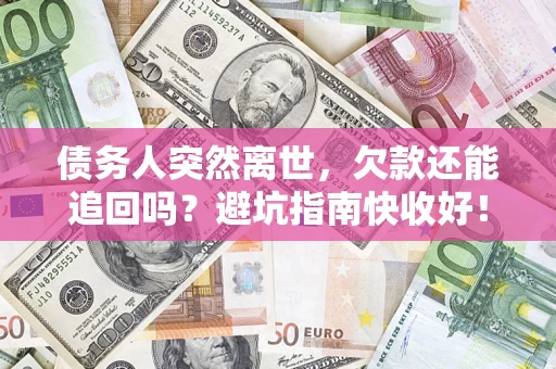 济南债务人突然离世，欠款还能追回吗？避坑指南快收好！