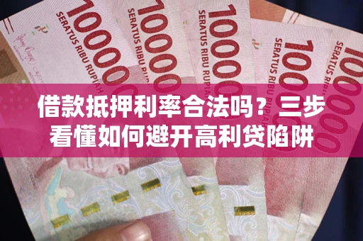 济南借款抵押利率合法吗？三步看懂如何避开高利贷陷阱