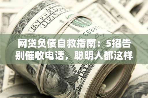 济南网贷负债自救指南：5招告别催收电话，聪明人都这样做