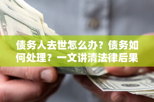 济南债务人去世怎么办？债务如何处理？一文讲清法律后果