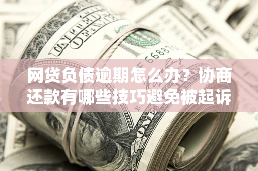 济南网贷负债逾期怎么办？协商还款有哪些技巧避免被起诉？