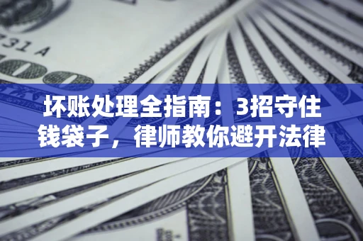 济南坏账处理全指南：3招守住钱袋子，律师教你避开法律雷区