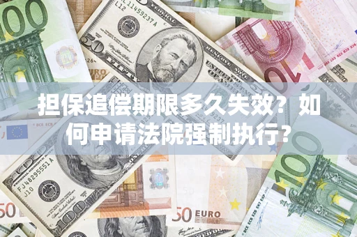 济南担保追偿期限多久失效？如何申请法院强制执行？