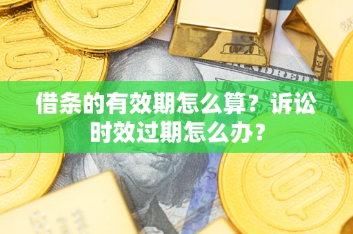 济南借条的有效期怎么算？诉讼时效过期怎么办？