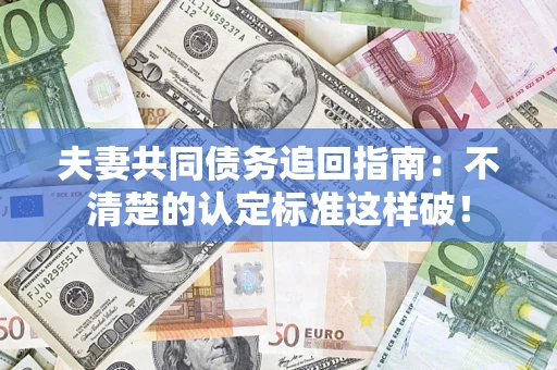 济南夫妻共同债务追回指南：不清楚的认定标准这样破！