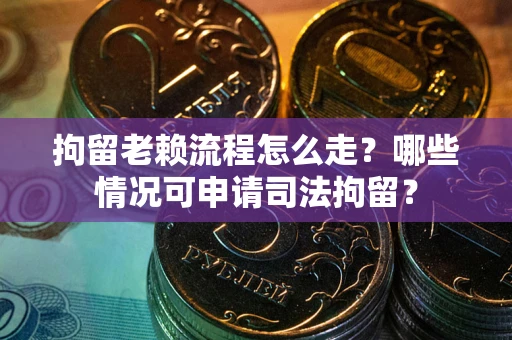 济南拘留老赖流程怎么走？哪些情况可申请司法拘留？