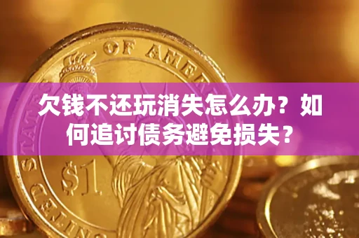 济南欠钱不还玩消失怎么办？如何追讨债务避免损失？