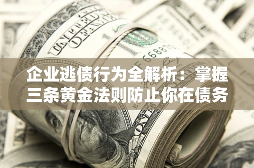济南企业逃债行为全解析：掌握三条黄金法则防止你在债务乱局中“踩雷”