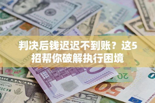 济南判决后钱迟迟不到账？这5招帮你破解执行困境