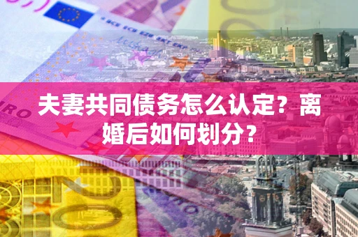 济南夫妻共同债务怎么认定？离婚后如何划分？