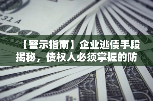 济南【警示指南】企业逃债手段揭秘，债权人必须掌握的防坑宝典