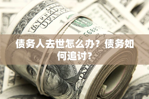 济南债务人去世怎么办？债务如何追讨？