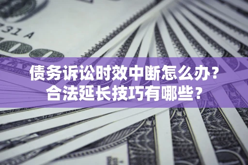 济南债务诉讼时效中断怎么办？合法延长技巧有哪些？