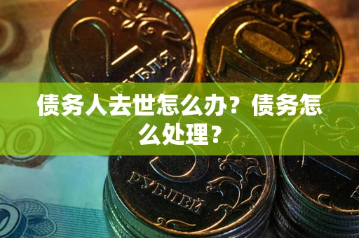 济南债务人去世怎么办？债务怎么处理？