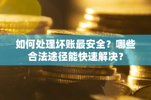 济南如何处理坏账最安全？哪些合法途径能快速解决？