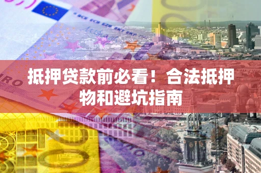 济南抵押贷款前必看！合法抵押物和避坑指南