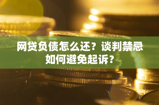 济南网贷负债怎么还？谈判禁忌如何避免起诉？