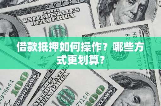 济南借款抵押如何操作？哪些方式更划算？