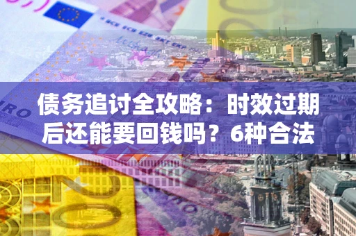 济南债务追讨全攻略：时效过期后还能要回钱吗？6种合法手段助你维权