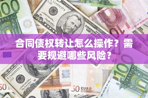 济南合同债权转让怎么操作？需要规避哪些风险？